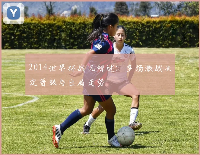 2014世界杯战况综述：多场激战决定晋级与出局走势