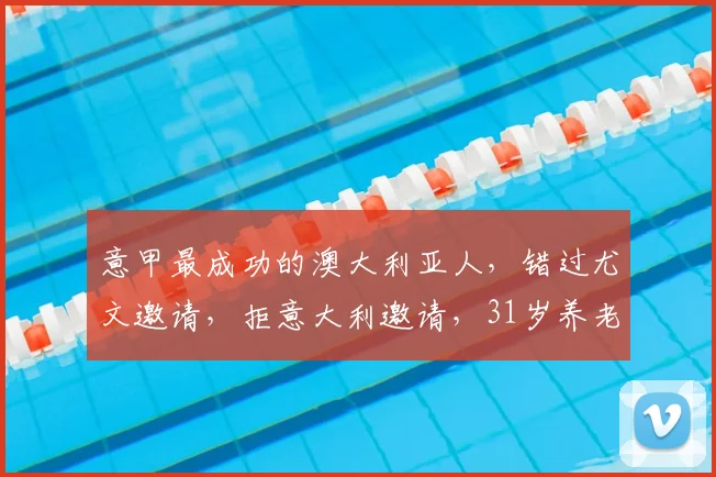 意甲最成功的澳大利亚人,错过尤文邀请,拒意大利邀请,31岁养老