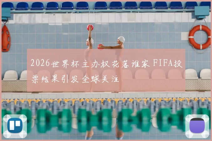 2026世界杯主办权花落谁家 FIFA投票结果引发全球关注