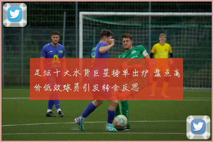足坛十大水货巨星榜单出炉 盘点高价低效球员引发转会反思