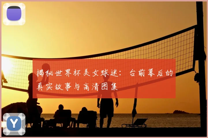 揭秘世界杯美女球迷:台前幕后的真实故事与高清图集