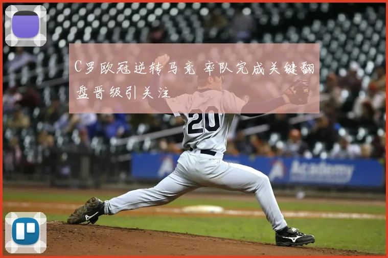 C罗欧冠逆转马竞 率队完成关键翻盘晋级引关注