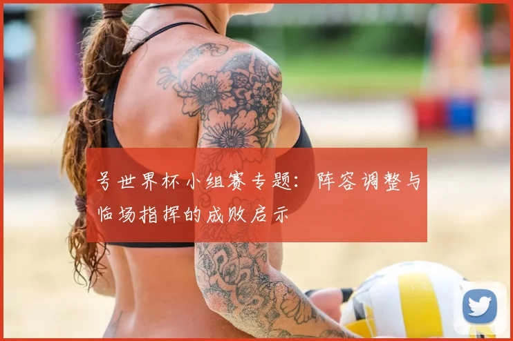 号世界杯小组赛专题：阵容调整与临场指挥的成败启示