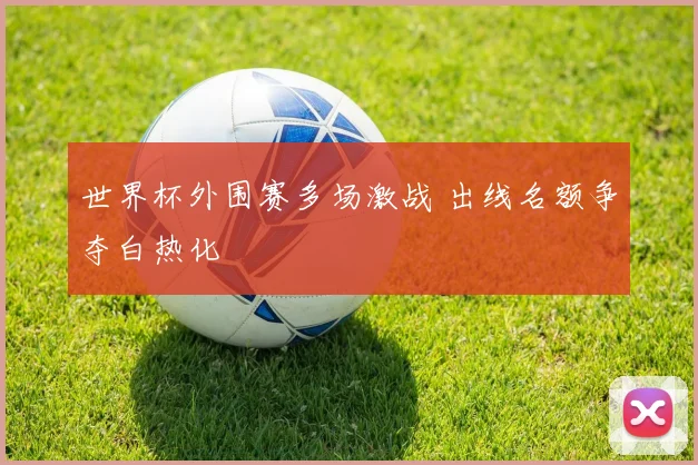 世界杯外围赛多场激战 出线名额争夺白热化