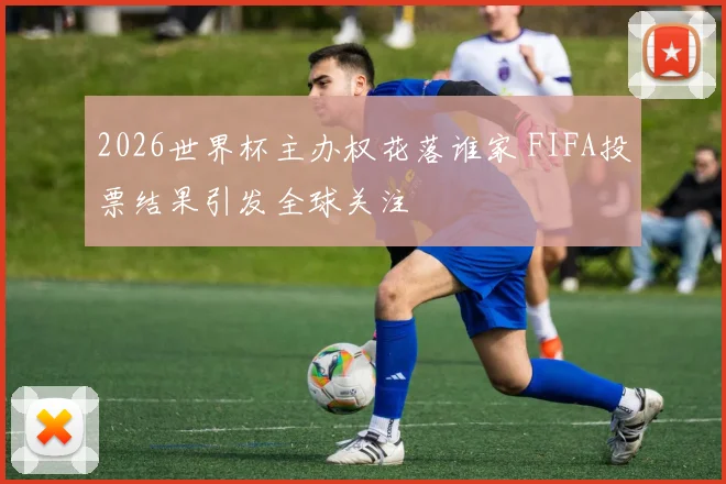 2026世界杯主办权花落谁家 FIFA投票结果引发全球关注
