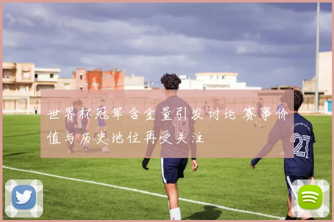 世界杯冠军含金量引发讨论 赛事价值与历史地位再受关注