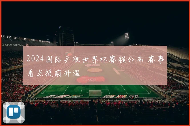 2024国际乒联世界杯赛程公布 赛事看点提前升温