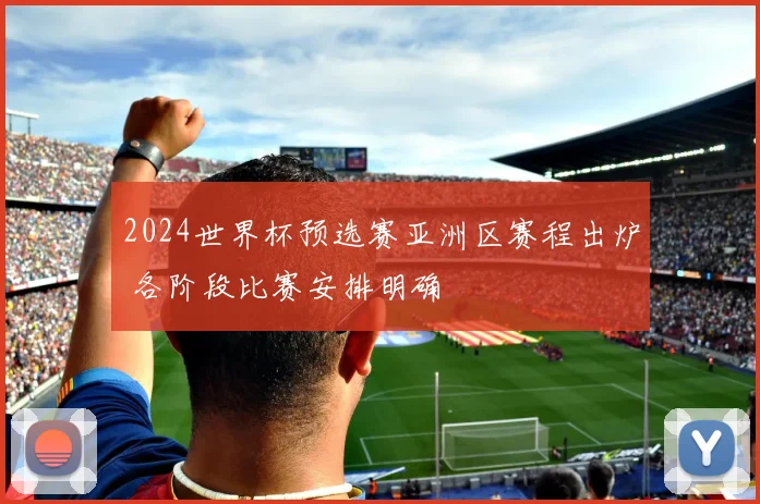 2024世界杯预选赛亚洲区赛程出炉 各阶段比赛安排明确