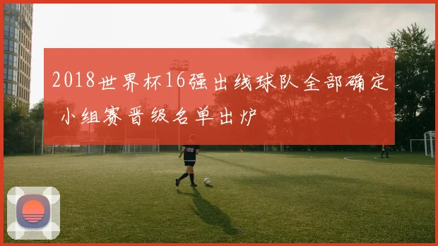 2018世界杯16强出线球队全部确定 小组赛晋级名单出炉