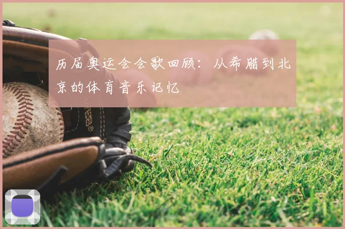 历届奥运会会歌回顾：从希腊到北京的体育音乐记忆