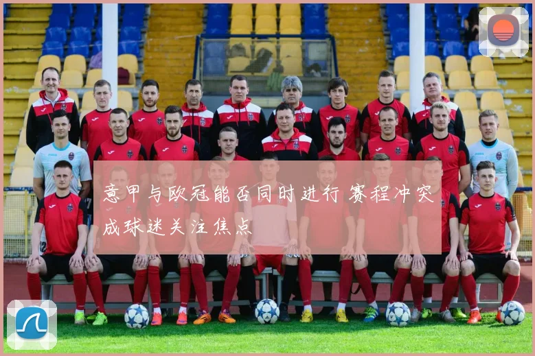 意甲与欧冠能否同时进行 赛程冲突成球迷关注焦点