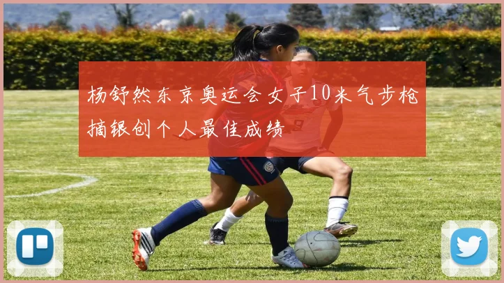 杨舒然东京奥运会女子10米气步枪摘银创个人最佳成绩
