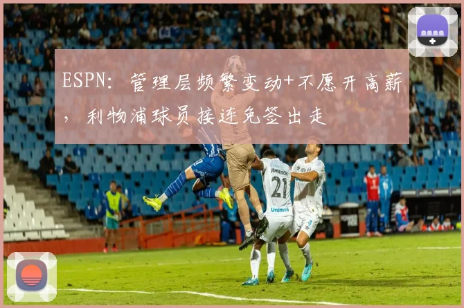 ESPN：管理层频繁变动+不愿开高薪，利物浦球员接连免签出走
