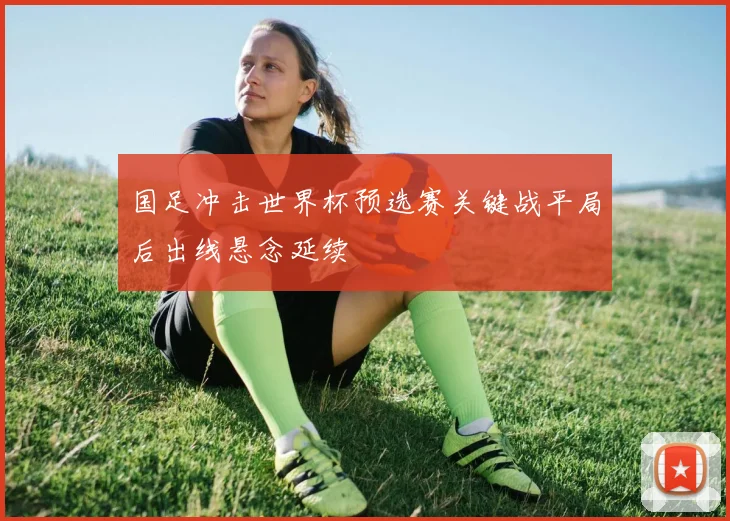 国足冲击世界杯预选赛关键战平局后出线悬念延续