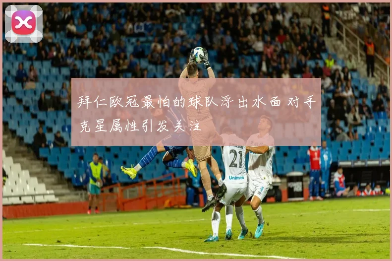 拜仁欧冠最怕的球队浮出水面 对手克星属性引发关注