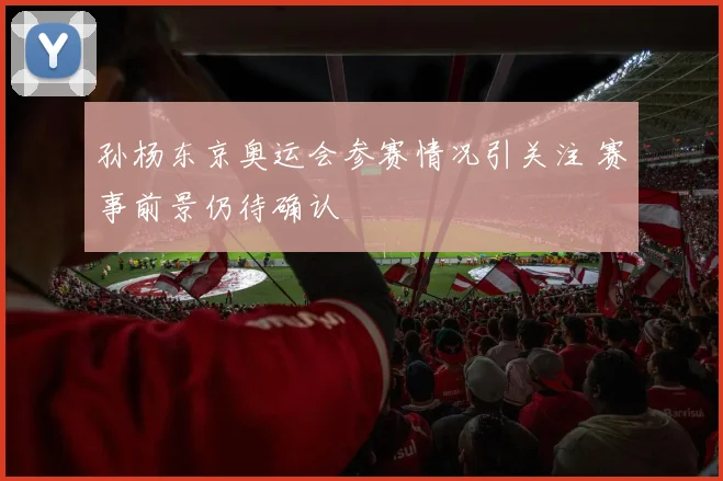 孙杨东京奥运会参赛情况引关注 赛事前景仍待确认