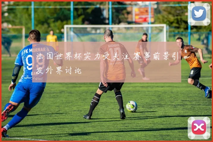 法国世界杯实力受关注 赛事前景引发外界讨论