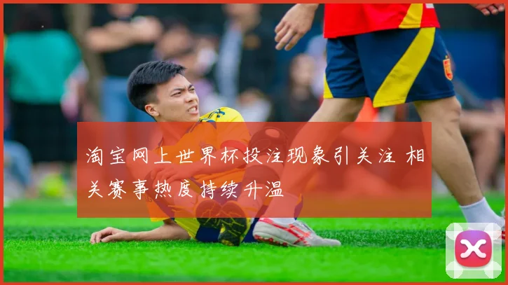 淘宝网上世界杯投注现象引关注 相关赛事热度持续升温