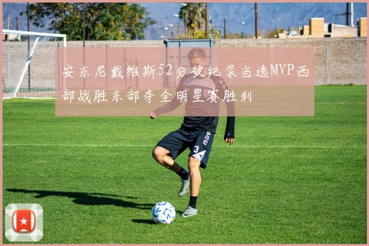 安东尼戴维斯52分破纪录当选MVP西部战胜东部夺全明星赛胜利