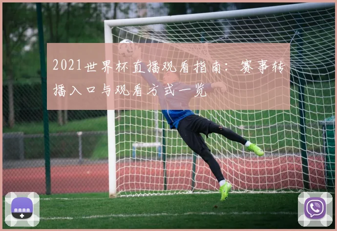 2021世界杯直播观看指南：赛事转播入口与观看方式一览