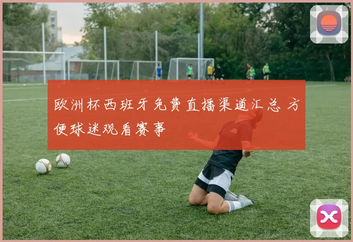 欧洲杯西班牙免费直播渠道汇总 方便球迷观看赛事