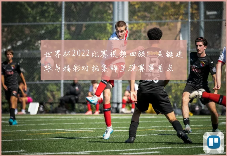 世界杯2022比赛视频回顾：关键进球与精彩对抗集锦呈现赛事看点