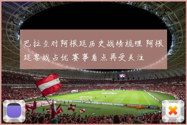 巴拉圭对阿根廷历史战绩梳理 阿根廷客战占优 赛事看点再受关注