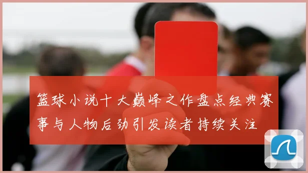 篮球小说十大巅峰之作盘点经典赛事与人物后劲引发读者持续关注