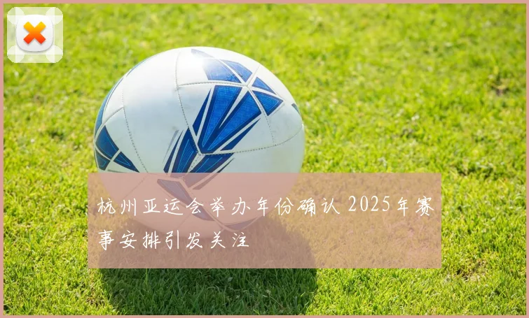 杭州亚运会举办年份确认 2025年赛事安排引发关注