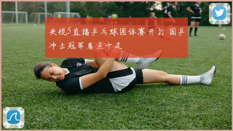 央视5直播乒乓球团体赛开打 国乒冲击冠军看点十足