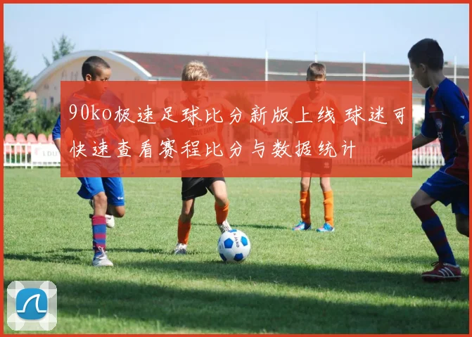 90ko极速足球比分新版上线 球迷可快速查看赛程比分与数据统计