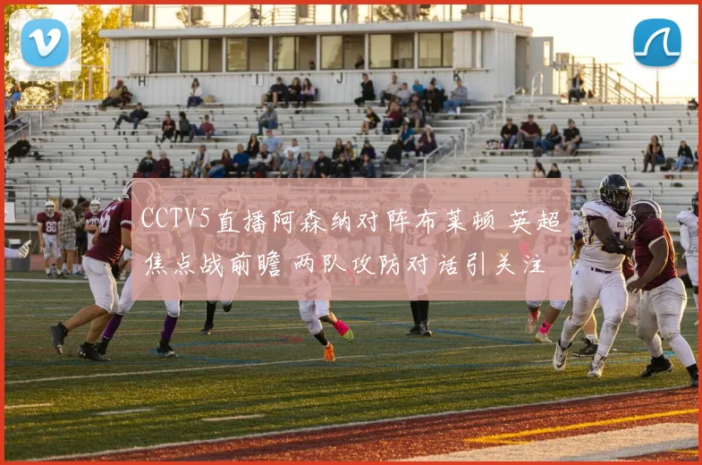 CCTV5直播阿森纳对阵布莱顿 英超焦点战前瞻 两队攻防对话引关注