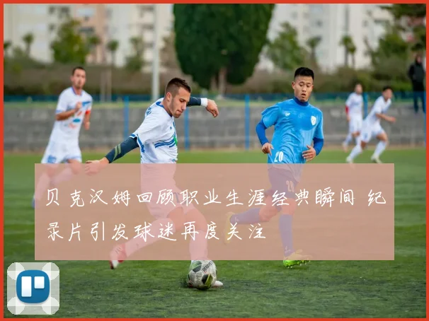 贝克汉姆回顾职业生涯经典瞬间 纪录片引发球迷再度关注