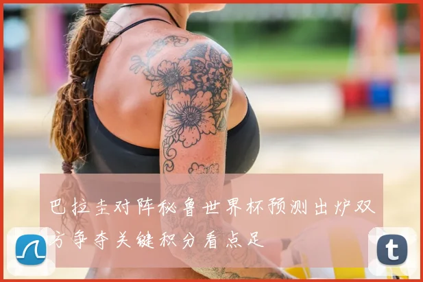 巴拉圭对阵秘鲁世界杯预测出炉双方争夺关键积分看点足