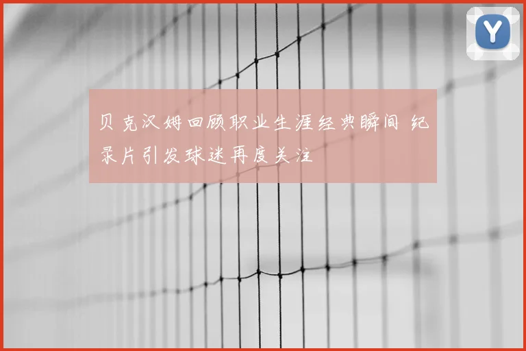 贝克汉姆回顾职业生涯经典瞬间 纪录片引发球迷再度关注