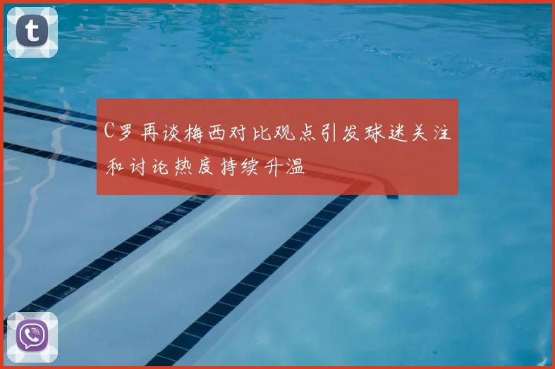 C罗再谈梅西对比观点引发球迷关注和讨论热度持续升温