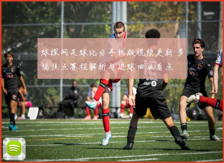 球探网足球比分手机版视频更新 多场焦点赛程解析与进球回放看点