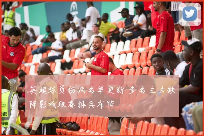 英超球员伤病名单更新 多名主力缺阵影响联赛排兵布阵