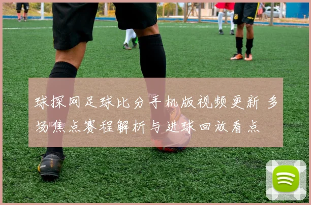 球探网足球比分手机版视频更新 多场焦点赛程解析与进球回放看点