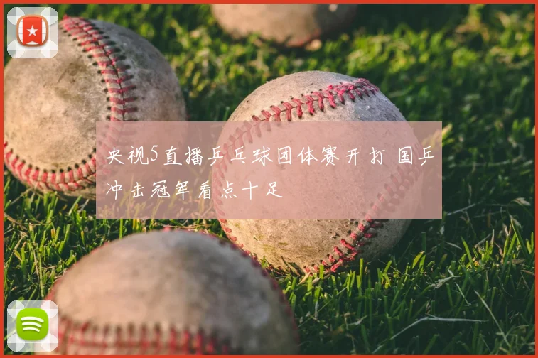 央视5直播乒乓球团体赛开打 国乒冲击冠军看点十足