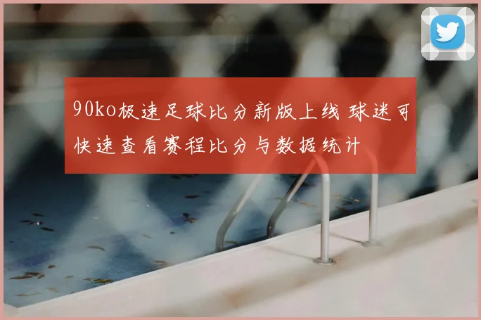90ko极速足球比分新版上线 球迷可快速查看赛程比分与数据统计