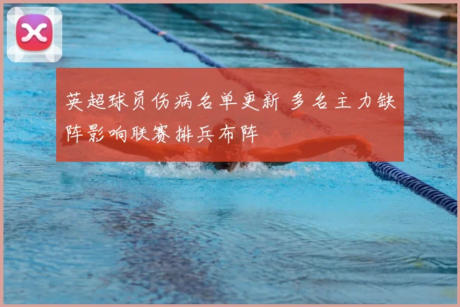 英超球员伤病名单更新 多名主力缺阵影响联赛排兵布阵