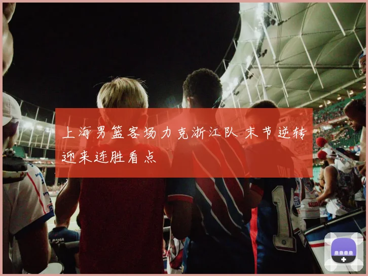 上海男篮客场力克浙江队 末节逆转迎来连胜看点