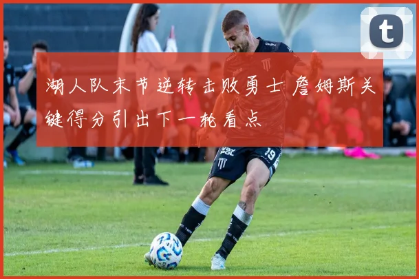 湖人队末节逆转击败勇士 詹姆斯关键得分引出下一轮看点