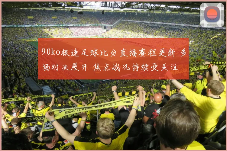 90ko极速足球比分直播赛程更新 多场对决展开 焦点战况持续受关注