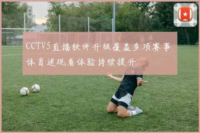 CCTV5直播软件升级覆盖多项赛事 体育迷观看体验持续提升