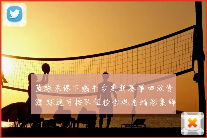 篮球录像下载平台更新赛事回放资源 球迷可按队伍检索观看精彩集锦