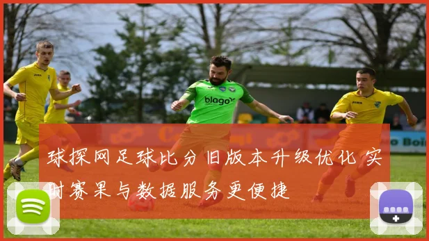球探网足球比分旧版本升级优化 实时赛果与数据服务更便捷